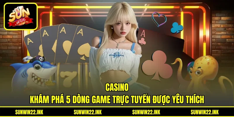 Casino - Khám Phá 5 Dòng Game Trực Tuyến Được Yêu Thích