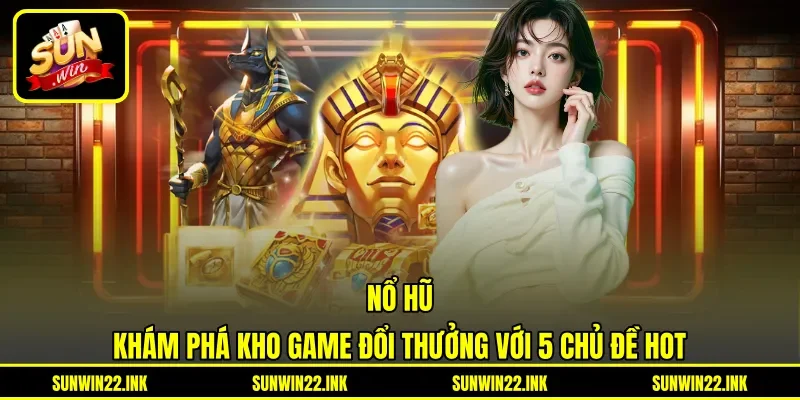 Nổ Hũ - Khám Phá Kho Game Đổi Thưởng Với 5 Chủ Đề Hot